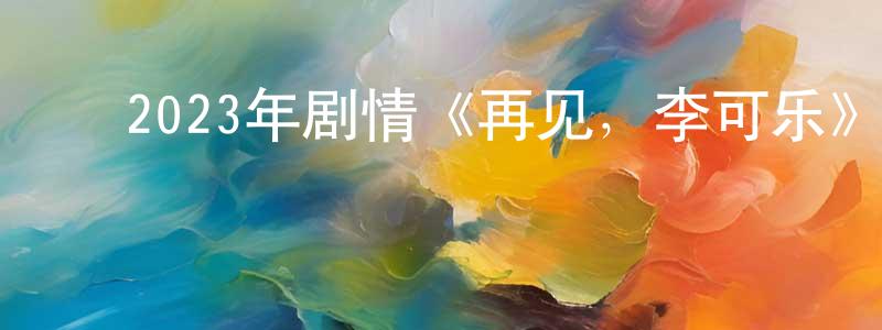 ﻿曹英和的网络影视资源,﻿2023年剧情《再见，李可乐》HD国语中字迅雷下载_电影天堂
